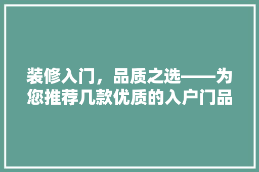装修入门，品质之选——为您推荐几款优质的入户门品牌