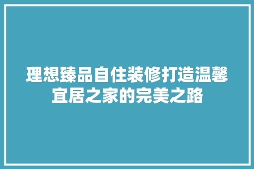 理想臻品自住装修打造温馨宜居之家的完美之路