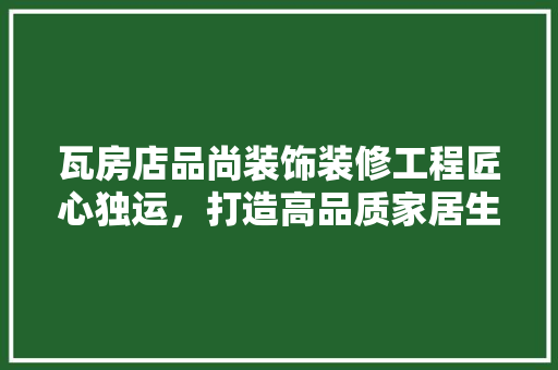 瓦房店品尚装饰装修工程匠心独运，打造高品质家居生活