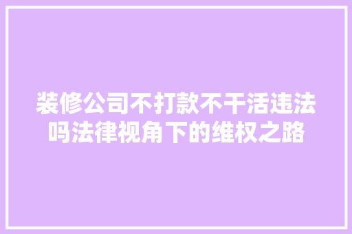 装修公司不打款不干活违法吗法律视角下的维权之路