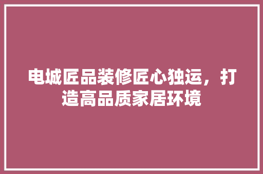 电城匠品装修匠心独运，打造高品质家居环境