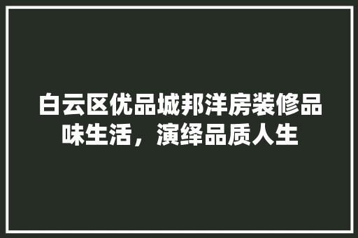 白云区优品城邦洋房装修品味生活，演绎品质人生