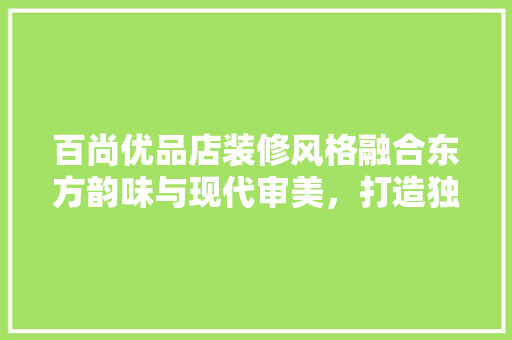百尚优品店装修风格融合东方韵味与现代审美，打造独特购物体验