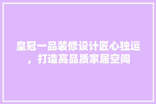 皇冠一品装修设计匠心独运，打造高品质家居空间