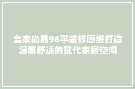 皇家尚品96平装修图纸打造温馨舒适的现代家居空间
