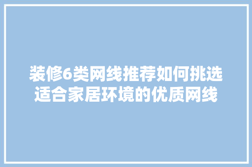 装修6类网线推荐如何挑选适合家居环境的优质网线