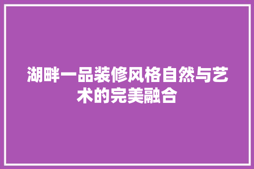 湖畔一品装修风格自然与艺术的完美融合