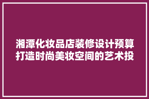 湘潭化妆品店装修设计预算打造时尚美妆空间的艺术投资