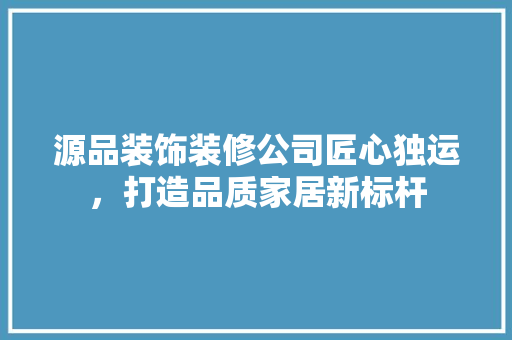 源品装饰装修公司匠心独运，打造品质家居新标杆