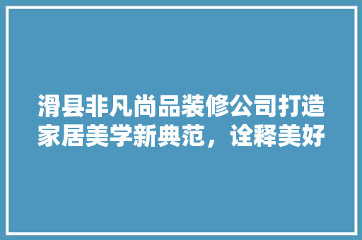 滑县非凡尚品装修公司打造家居美学新典范，诠释美好生活新定义