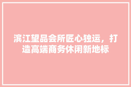 滨江望品会所匠心独运，打造高端商务休闲新地标