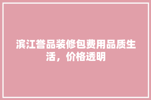 滨江誉品装修包费用品质生活，价格透明