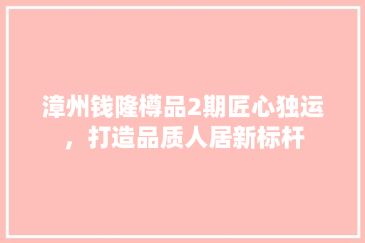 漳州钱隆樽品2期匠心独运，打造品质人居新标杆
