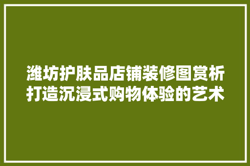 潍坊护肤品店铺装修图赏析打造沉浸式购物体验的艺术空间