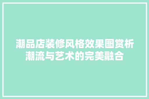 潮品店装修风格效果图赏析潮流与艺术的完美融合