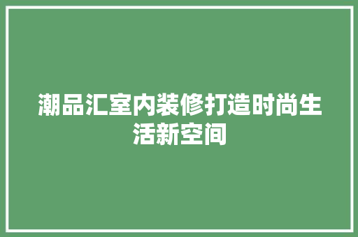潮品汇室内装修打造时尚生活新空间
