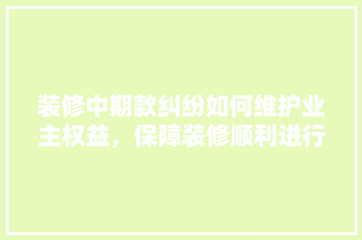 装修中期款纠纷如何维护业主权益，保障装修顺利进行