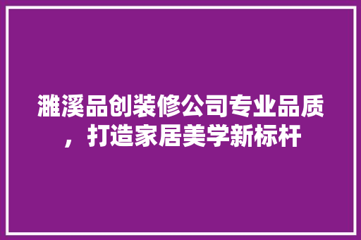 濉溪品创装修公司专业品质，打造家居美学新标杆
