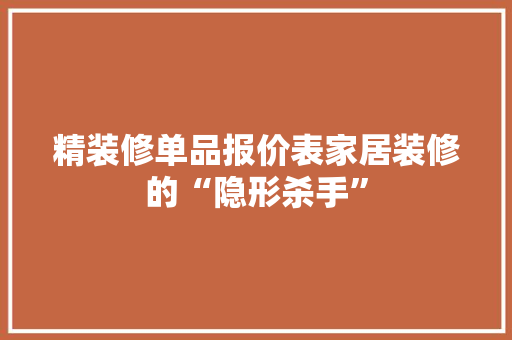 精装修单品报价表家居装修的“隐形杀手”