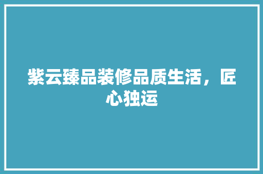 紫云臻品装修品质生活，匠心独运