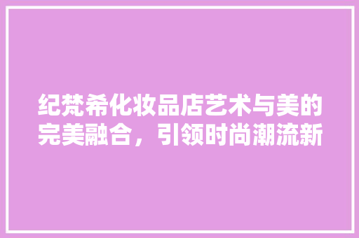 纪梵希化妆品店艺术与美的完美融合，引领时尚潮流新风尚