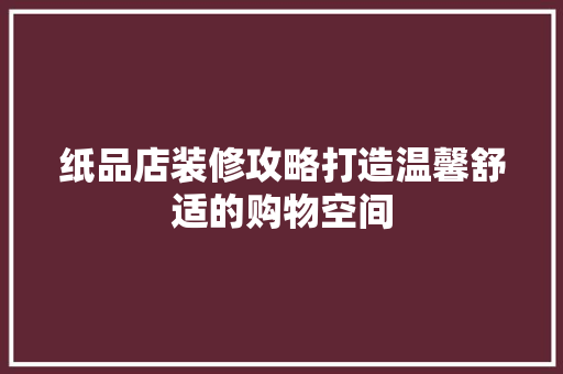 纸品店装修攻略打造温馨舒适的购物空间