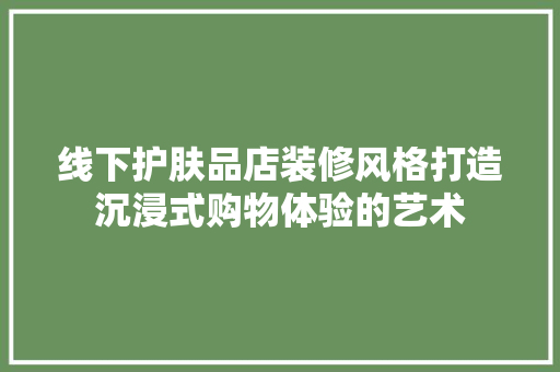 线下护肤品店装修风格打造沉浸式购物体验的艺术