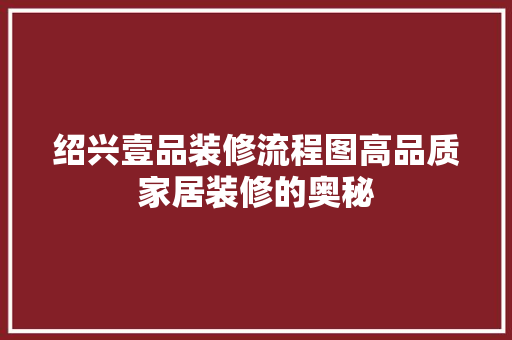 绍兴壹品装修流程图高品质家居装修的奥秘