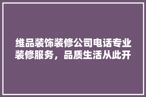 维品装饰装修公司电话专业装修服务，品质生活从此开启