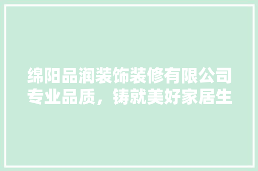 绵阳品润装饰装修有限公司专业品质，铸就美好家居生活