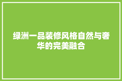 绿洲一品装修风格自然与奢华的完美融合