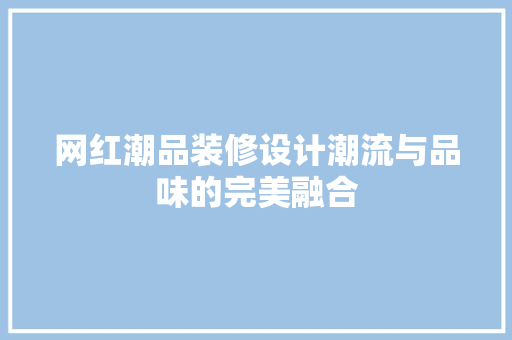 网红潮品装修设计潮流与品味的完美融合
