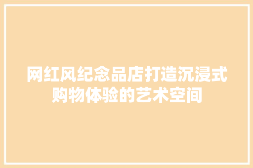 网红风纪念品店打造沉浸式购物体验的艺术空间