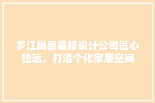 罗江尚品装修设计公司匠心独运，打造个化家居空间
