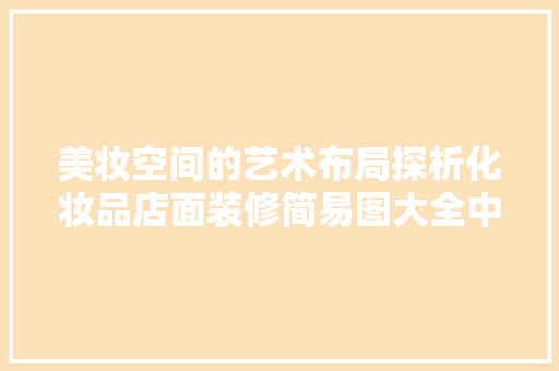美妆空间的艺术布局探析化妆品店面装修简易图大全中的美学奥秘