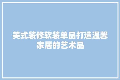 美式装修软装单品打造温馨家居的艺术品