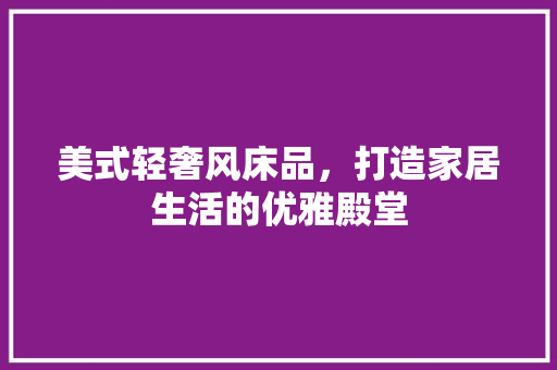 美式轻奢风床品，打造家居生活的优雅殿堂