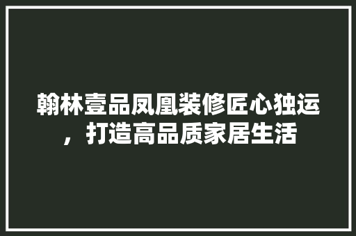 翰林壹品凤凰装修匠心独运，打造高品质家居生活