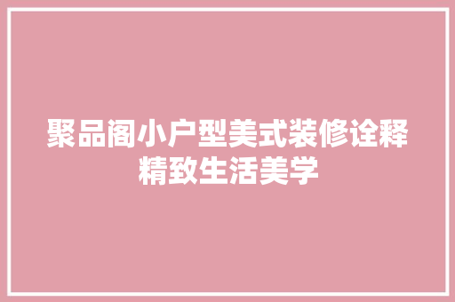 聚品阁小户型美式装修诠释精致生活美学
