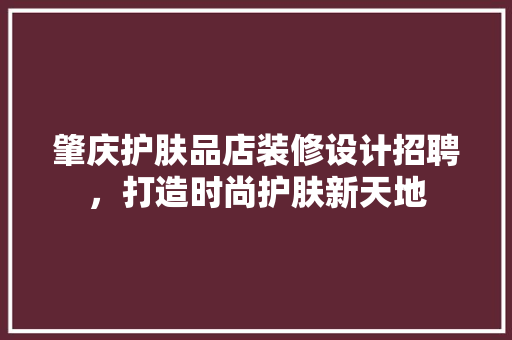 肇庆护肤品店装修设计招聘，打造时尚护肤新天地