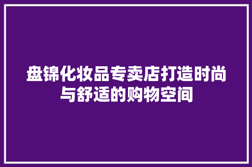 盘锦化妆品专卖店打造时尚与舒适的购物空间