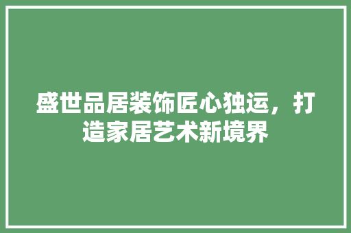 盛世品居装饰匠心独运，打造家居艺术新境界