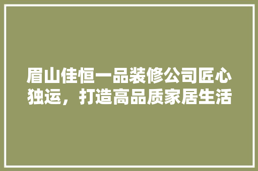 眉山佳恒一品装修公司匠心独运，打造高品质家居生活