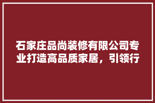 石家庄品尚装修有限公司专业打造高品质家居，引领行业新潮流