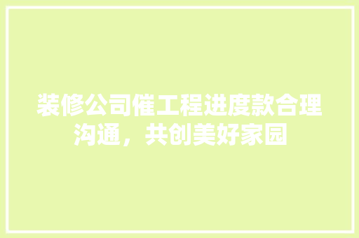 装修公司催工程进度款合理沟通，共创美好家园