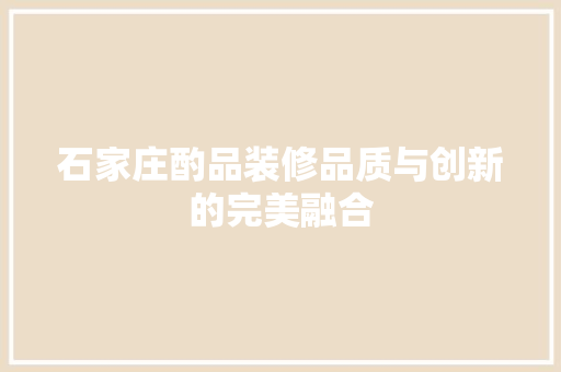 石家庄酌品装修品质与创新的完美融合