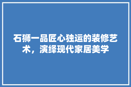 石狮一品匠心独运的装修艺术，演绎现代家居美学