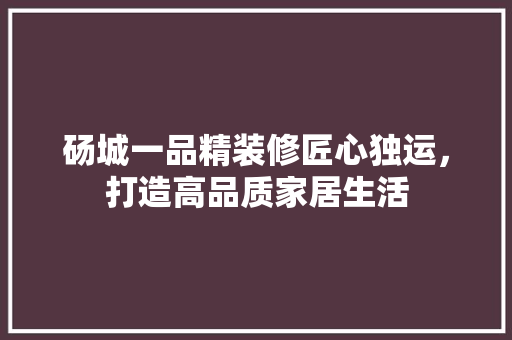 砀城一品精装修匠心独运，打造高品质家居生活