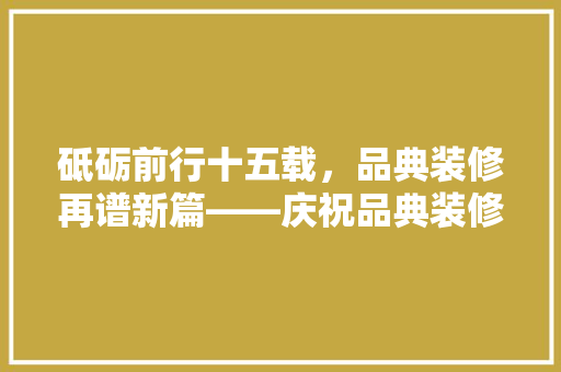 砥砺前行十五载，品典装修再谱新篇——庆祝品典装修公司成立十五周年