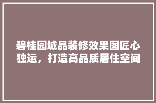 碧桂园城品装修效果图匠心独运，打造高品质居住空间